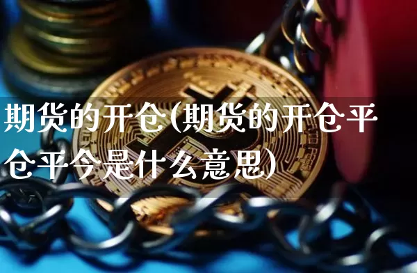 期货的开仓(期货的开仓平仓平今是什么意思)_https://www.hbxfywj.com_基金知识_第1张
