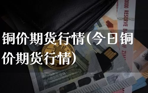 铜价期货行情(今日铜价期货行情)_https://www.hbxfywj.com_证券知识_第1张