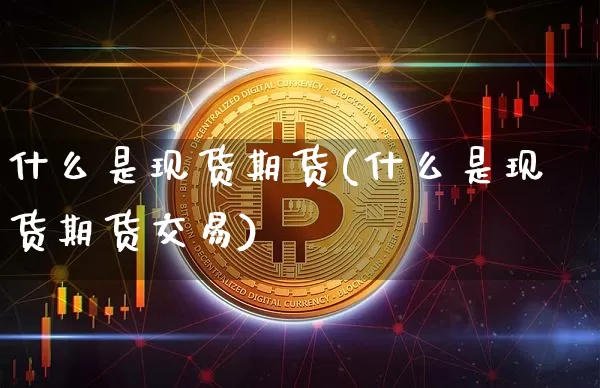 什么是现货期货(什么是现货期货交易)_https://www.hbxfywj.com_证券知识_第1张