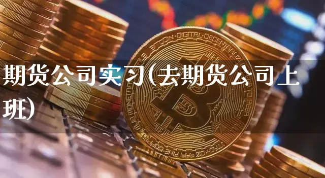 期货公司实习(去期货公司上班)_https://www.hbxfywj.com_期货知识_第1张