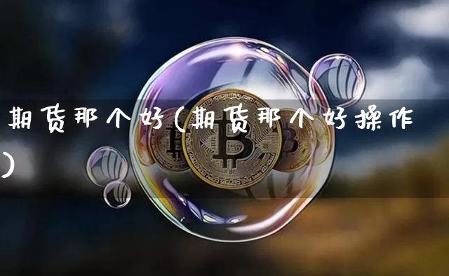 期货那个好(期货那个好操作)_https://www.hbxfywj.com_期货知识_第1张
