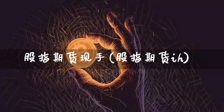 股指期货现手(股指期货ih)_https://www.hbxfywj.com_证券知识_第1张