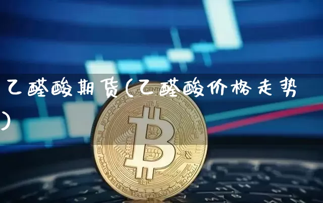 乙醛酸期货(乙醛酸价格走势)_https://www.hbxfywj.com_基金知识_第1张