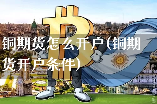 铜期货怎么开户(铜期货开户条件)_https://www.hbxfywj.com_期货知识_第1张
