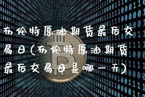 布伦特原油期货最后交易日(布伦特原油期货最后交易日是哪一天)_https://www.hbxfywj.com_基金知识_第1张