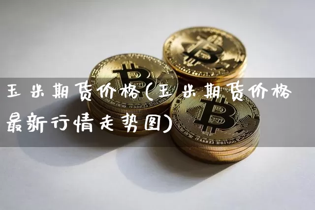 玉米期货价格(玉米期货价格最新行情走势图)_https://www.hbxfywj.com_期货知识_第1张