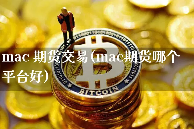 mac 期货交易(mac期货哪个平台好)_https://www.hbxfywj.com_股票知识_第1张