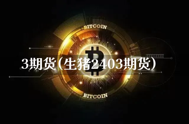 3期货(生猪2403期货)_https://www.hbxfywj.com_证券知识_第1张
