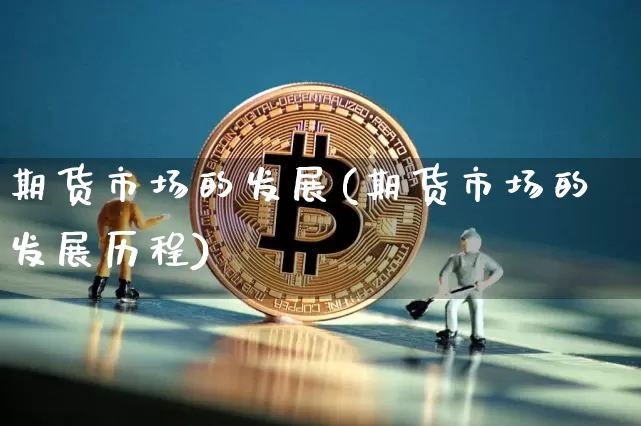 期货市场的发展(期货市场的发展历程)_https://www.hbxfywj.com_证券知识_第1张