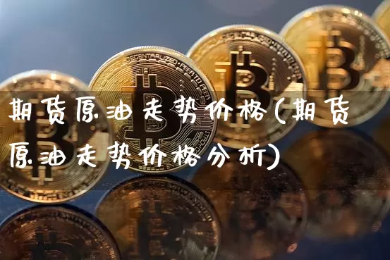 期货原油走势价格(期货原油走势价格分析)_https://www.hbxfywj.com_期货知识_第1张