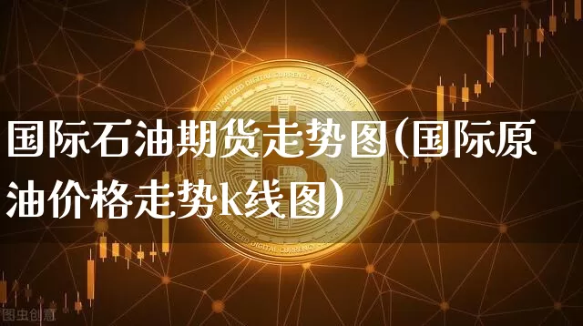 国际石油期货走势图(国际原油价格走势k线图)_https://www.hbxfywj.com_基金知识_第1张