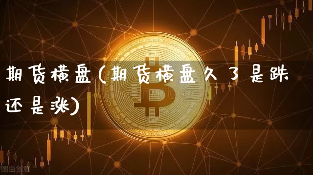 期货横盘(期货横盘久了是跌还是涨)_https://www.hbxfywj.com_股票知识_第1张