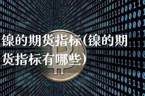 镍的期货指标(镍的期货指标有哪些)_https://www.hbxfywj.com_基金知识_第1张