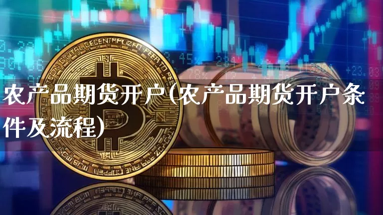 农产品期货开户(农产品期货开户条件及流程)_https://www.hbxfywj.com_证券知识_第1张