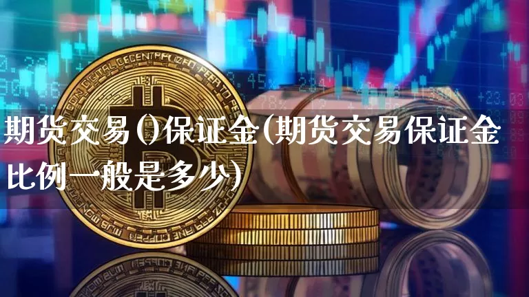 期货交易()保证金(期货交易保证金比例一般是多少)_https://www.hbxfywj.com_证券知识_第1张