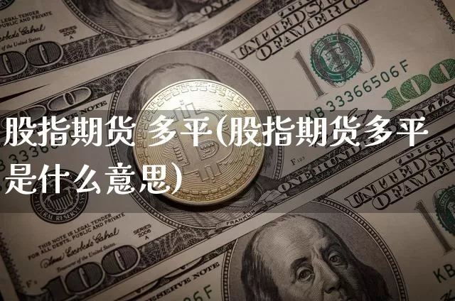 股指期货 多平(股指期货多平是什么意思)_https://www.hbxfywj.com_基金知识_第1张