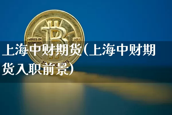 上海中财期货(上海中财期货入职前景)_https://www.hbxfywj.com_期货知识_第1张