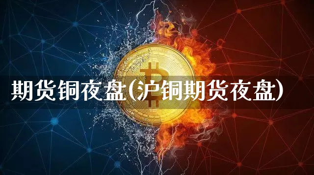期货铜夜盘(沪铜期货夜盘)_https://www.hbxfywj.com_股票知识_第1张