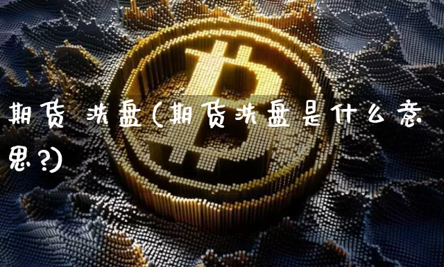 期货 洗盘(期货洗盘是什么意思?)_https://www.hbxfywj.com_证券知识_第1张