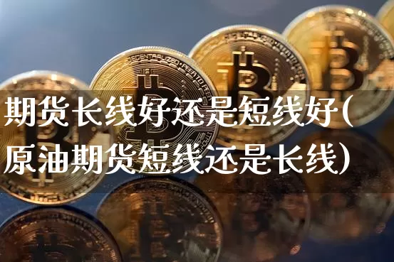 期货长线好还是短线好(原油期货短线还是长线)_https://www.hbxfywj.com_股票知识_第1张
