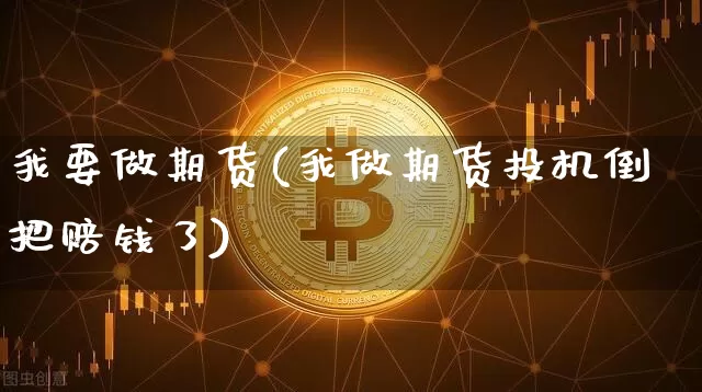 我要做期货(我做期货投机倒把赔钱了)_https://www.hbxfywj.com_证券知识_第1张