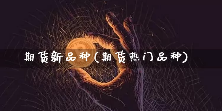 期货新品种(期货热门品种)_https://www.hbxfywj.com_期货知识_第1张