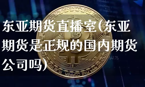 东亚期货直播室(东亚期货是正规的国内期货公司吗)_https://www.hbxfywj.com_证券知识_第1张
