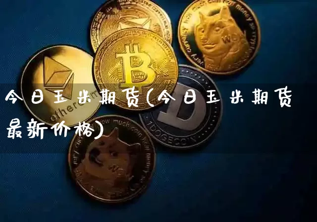 今日玉米期货(今日玉米期货最新价格)_https://www.hbxfywj.com_基金知识_第1张