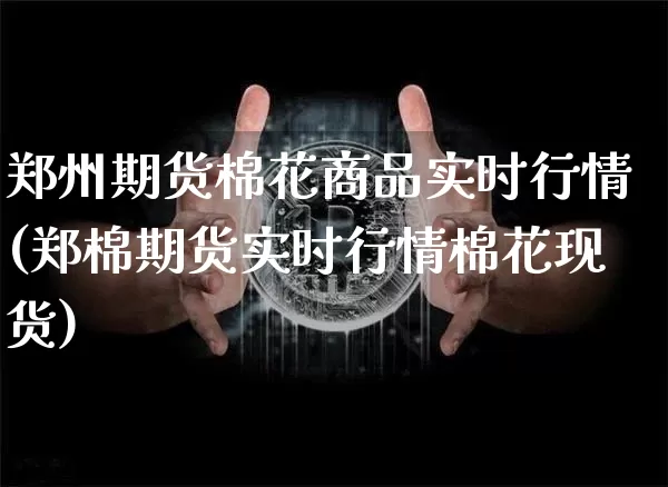 郑州期货棉花商品实时行情(郑棉期货实时行情棉花现货)_https://www.hbxfywj.com_证券知识_第1张