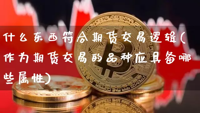 什么东西符合期货交易逻辑(作为期货交易的品种应具备哪些属性)_https://www.hbxfywj.com_基金知识_第1张