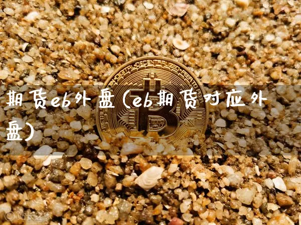 期货eb外盘(eb期货对应外盘)_https://www.hbxfywj.com_基金知识_第1张