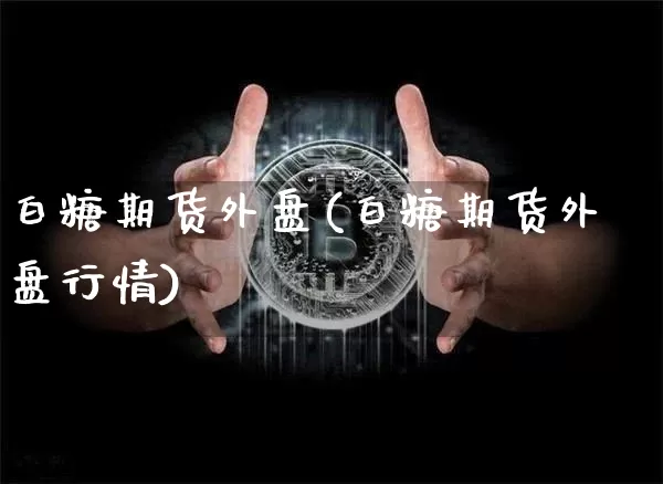 白糖期货外盘(白糖期货外盘行情)_https://www.hbxfywj.com_基金知识_第1张