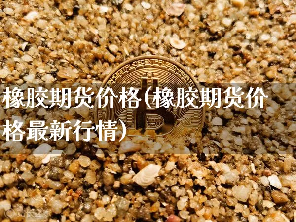橡胶期货价格(橡胶期货价格最新行情)_https://www.hbxfywj.com_基金知识_第1张