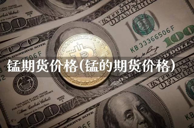 锰期货价格(锰的期货价格)_https://www.hbxfywj.com_股票知识_第1张