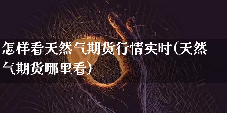 怎样看天然气期货行情实时(天然气期货哪里看)_https://www.hbxfywj.com_股票知识_第1张
