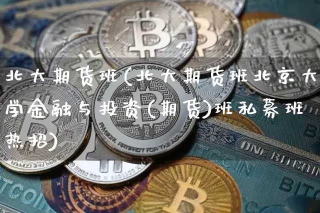 北大期货班(北大期货班北京大学金融与投资(期货)班私募班热招)_https://www.hbxfywj.com_证券知识_第1张