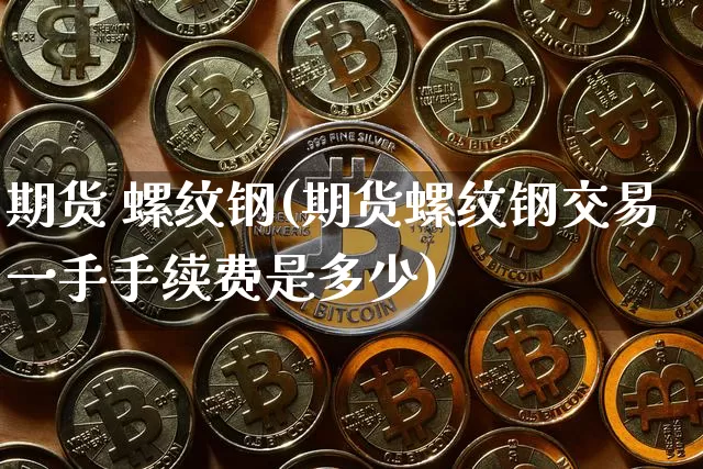 期货 螺纹钢(期货螺纹钢交易一手手续费是多少)_https://www.hbxfywj.com_基金知识_第1张