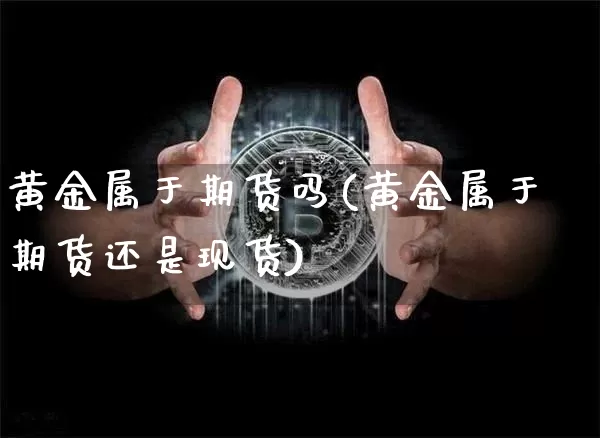 黄金属于期货吗(黄金属于期货还是现货)_https://www.hbxfywj.com_证券知识_第1张