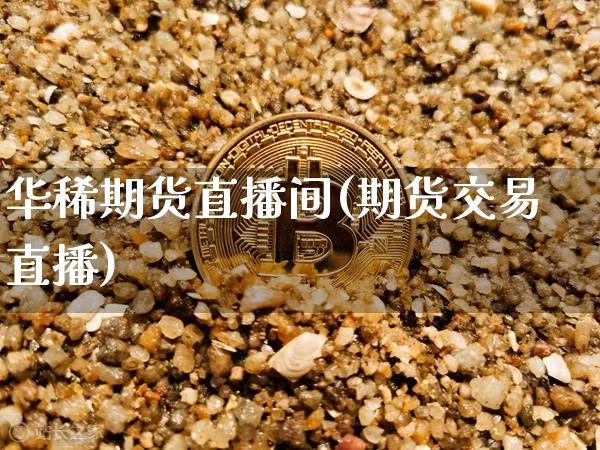 华稀期货直播间(期货交易直播)_https://www.hbxfywj.com_证券知识_第1张