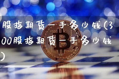 股指期货一手多少钱(300股指期货一手多少钱)_https://www.hbxfywj.com_期货知识_第1张