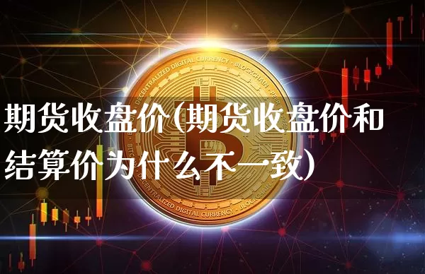 期货收盘价(期货收盘价和结算价为什么不一致)_https://www.hbxfywj.com_证券知识_第1张