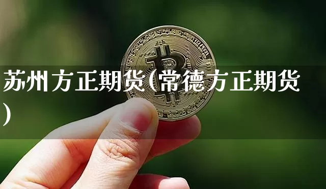 苏州方正期货(常德方正期货)_https://www.hbxfywj.com_基金知识_第1张
