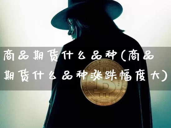 商品期货什么品种(商品期货什么品种涨跌幅度大)_https://www.hbxfywj.com_股票知识_第1张