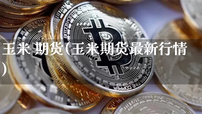 玉米 期货(玉米期货最新行情)_https://www.hbxfywj.com_证券知识_第1张