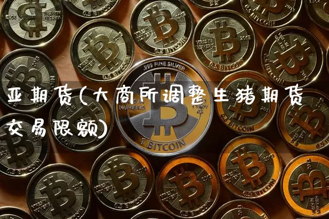 亚期货(大商所调整生猪期货交易限额)_https://www.hbxfywj.com_期货知识_第1张