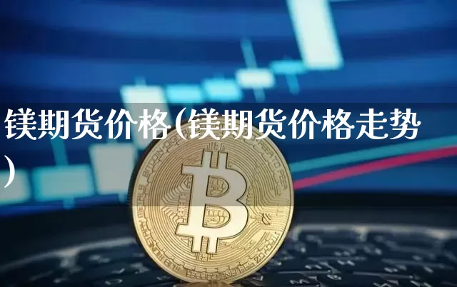 镁期货价格(镁期货价格走势)_https://www.hbxfywj.com_股票知识_第1张