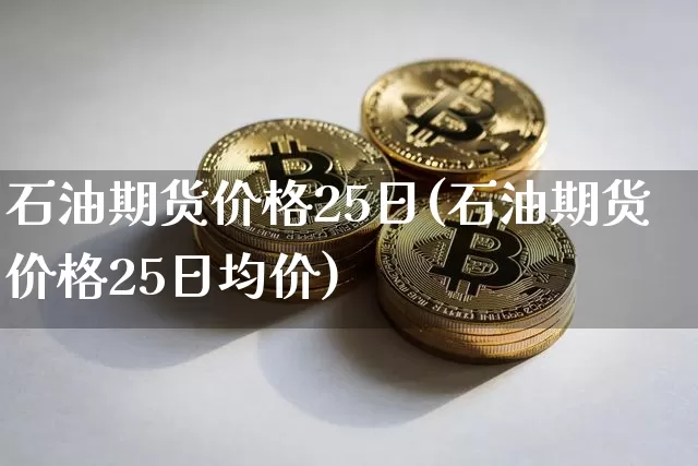 石油期货价格25日(石油期货价格25日均价)_https://www.hbxfywj.com_股票知识_第1张