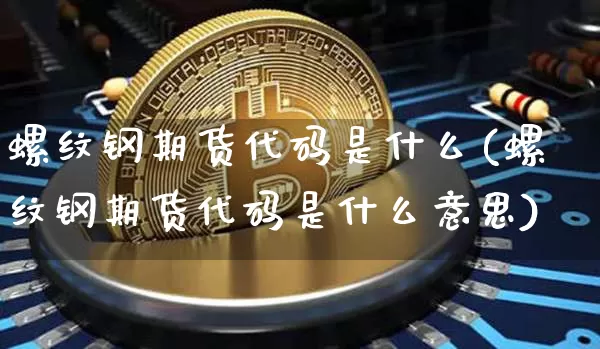 螺纹钢期货代码是什么(螺纹钢期货代码是什么意思)_https://www.hbxfywj.com_期货知识_第1张
