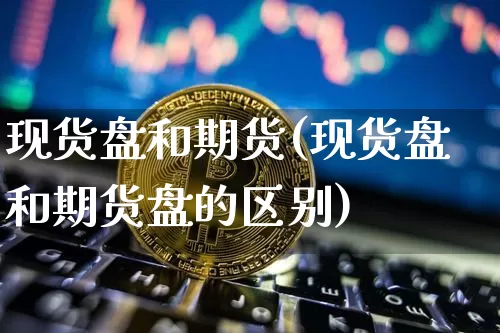 现货盘和期货(现货盘和期货盘的区别)_https://www.hbxfywj.com_证券知识_第1张