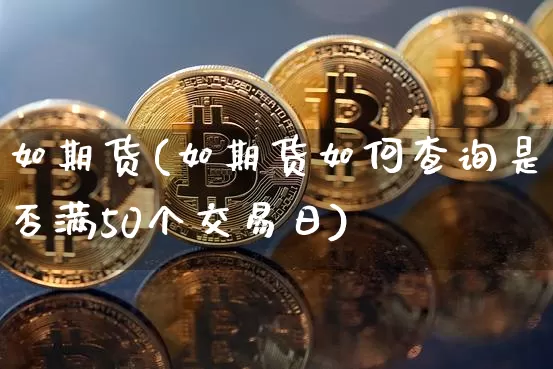 如期货(如期货如何查询是否满50个交易日)_https://www.hbxfywj.com_证券知识_第1张